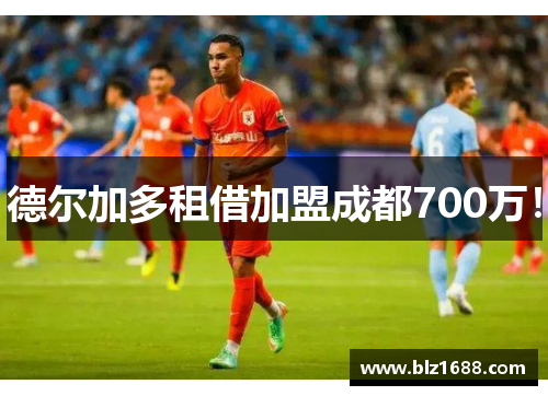 德尔加多租借加盟成都700万！