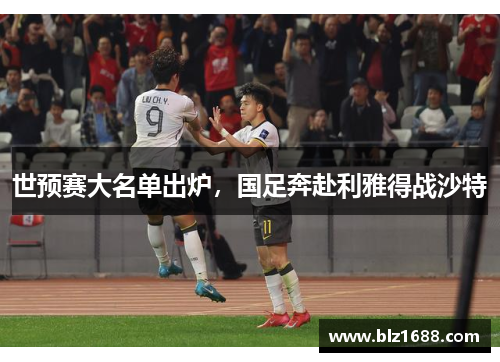 世预赛大名单出炉，国足奔赴利雅得战沙特