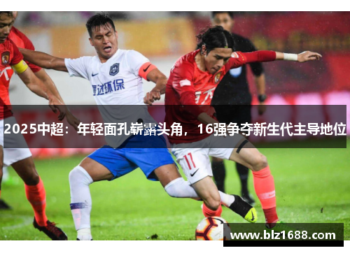 2025中超：年轻面孔崭露头角，16强争夺新生代主导地位